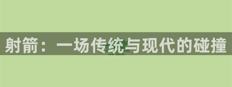 yy易游官网下载招商电话地址是多少:射箭:一场传统与现代的碰
